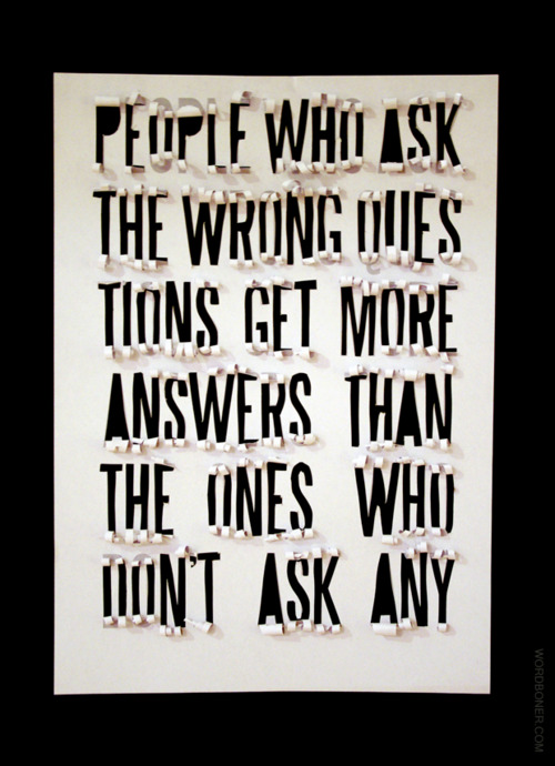People Who Ask The Wrong Questions Get More Answers Than The Ones That Don&#8217;t Ask Any  took 6 hours to make - available on a tee if the post reaches 1000 notes more: store | blog | make your own wordboner store | twitter | facebook | coupons | follow wordboner